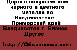 Дорого покупаем лом черного и цветного металла во Владивостоке. - Приморский край, Владивосток г. Бизнес » Другое   